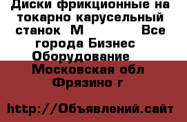 Диски фрикционные на токарно-карусельный станок 1М553, 1531 - Все города Бизнес » Оборудование   . Московская обл.,Фрязино г.